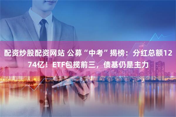 配资炒股配资网站 公募“中考”揭榜：分红总额1274亿！ETF包揽前三，债基仍是主力