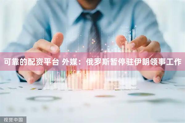 可靠的配资平台 外媒：俄罗斯暂停驻伊朗领事工作