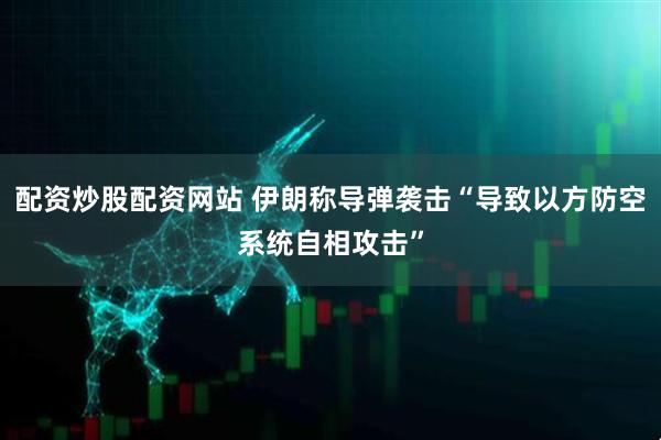 配资炒股配资网站 伊朗称导弹袭击“导致以方防空系统自相攻击”