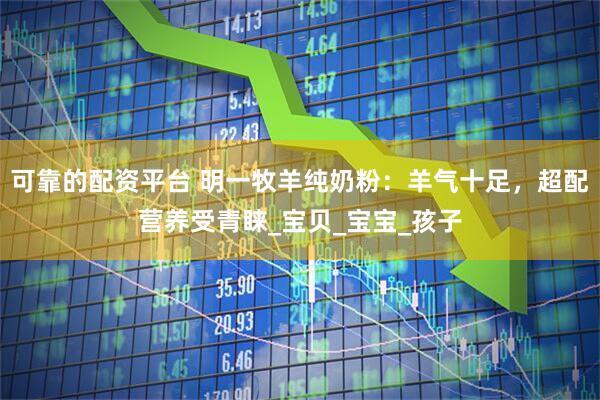 可靠的配资平台 明一牧羊纯奶粉：羊气十足，超配营养受青睐_宝贝_宝宝_孩子