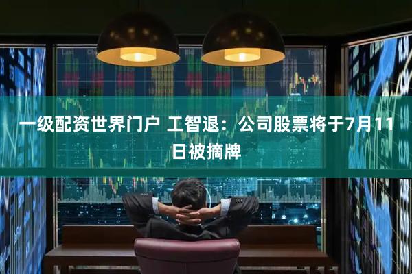 一级配资世界门户 工智退：公司股票将于7月11日被摘牌