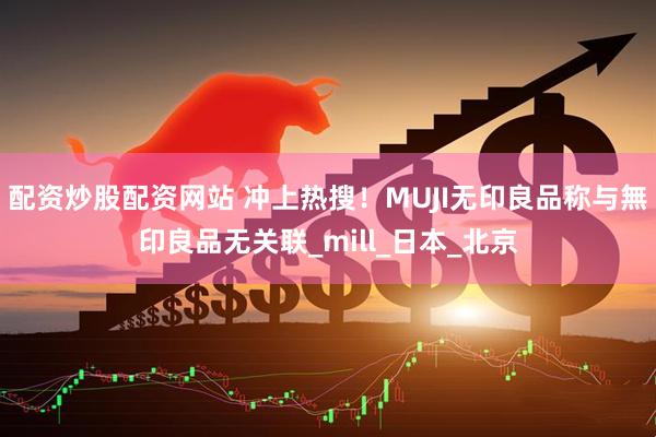配资炒股配资网站 冲上热搜！MUJI无印良品称与無印良品无关联_mill_日本_北京