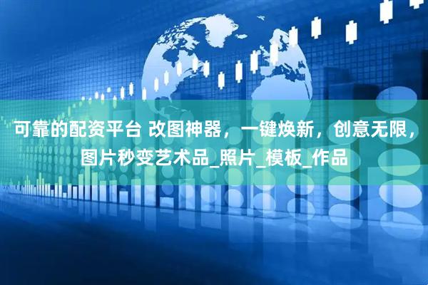 可靠的配资平台 改图神器，一键焕新，创意无限，图片秒变艺术品_照片_模板_作品