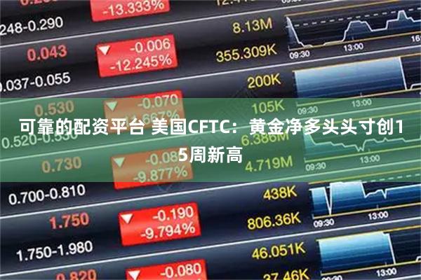 可靠的配资平台 美国CFTC：黄金净多头头寸创15周新高