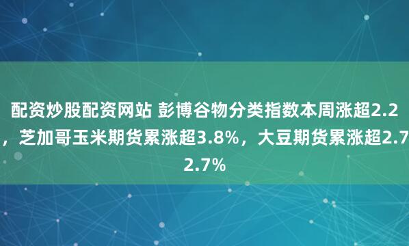 配资炒股配资网站 彭博谷物分类指数本周涨超2.2%，芝加哥玉米期货累涨超3.8%，大豆期货累涨超2.7%
