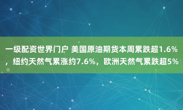 一级配资世界门户 美国原油期货本周累跌超1.6%，纽约天然气累涨约7.6%，欧洲天然气累跌超5%