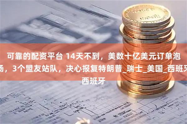 可靠的配资平台 14天不到，美数十亿美元订单泡汤，3个盟友站队，决心报复特朗普_瑞士_美国_西班牙
