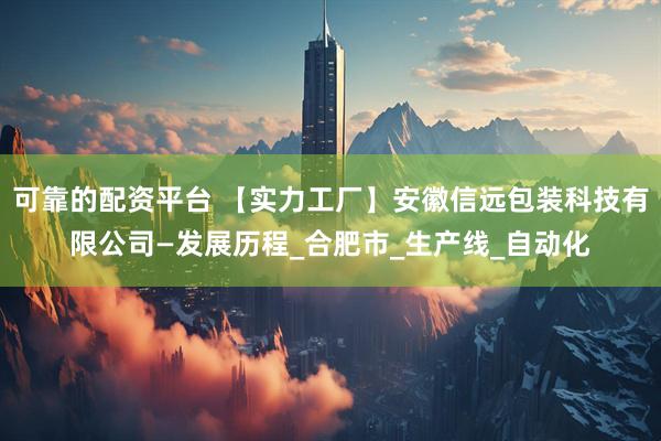可靠的配资平台 【实力工厂】安徽信远包装科技有限公司—发展历程_合肥市_生产线_自动化