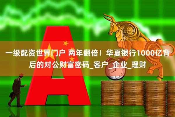 一级配资世界门户 两年翻倍！华夏银行1000亿背后的对公财富密码_客户_企业_理财