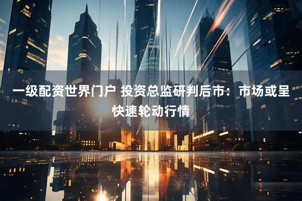 一级配资世界门户 投资总监研判后市：市场或呈快速轮动行情