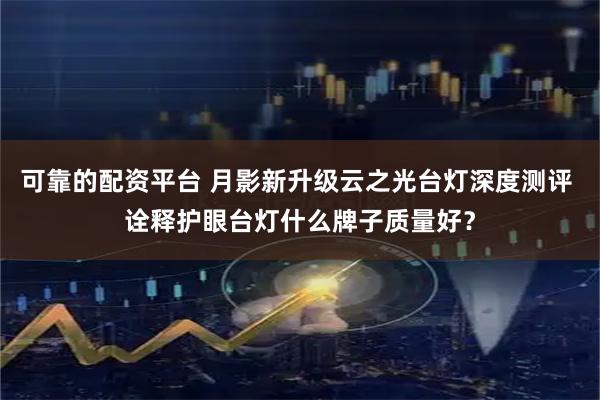 可靠的配资平台 月影新升级云之光台灯深度测评 诠释护眼台灯什么牌子质量好？