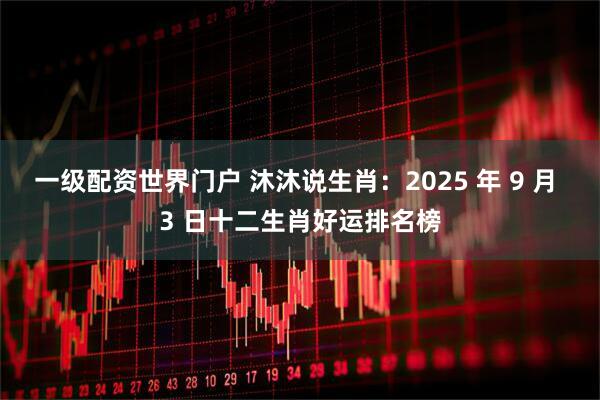 一级配资世界门户 沐沐说生肖：2025 年 9 月 3 日十二生肖好运排名榜