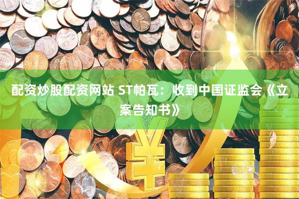 配资炒股配资网站 ST帕瓦：收到中国证监会《立案告知书》
