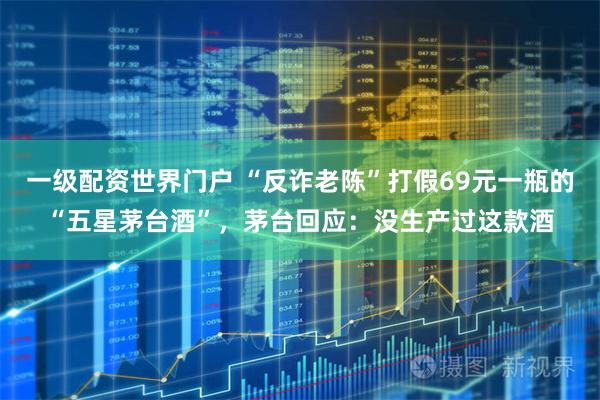 一级配资世界门户 “反诈老陈”打假69元一瓶的“五星茅台酒”，茅台回应：没生产过这款酒