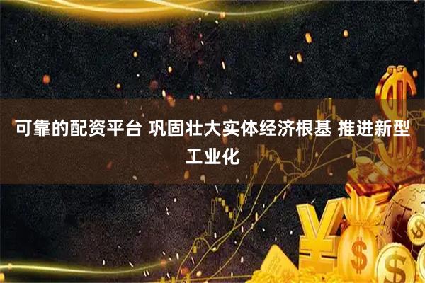 可靠的配资平台 巩固壮大实体经济根基 推进新型工业化