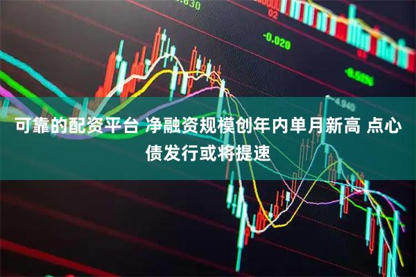 可靠的配资平台 净融资规模创年内单月新高 点心债发行或将提速