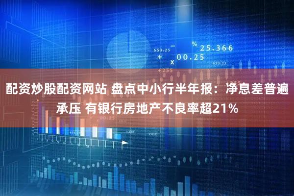 配资炒股配资网站 盘点中小行半年报：净息差普遍承压 有银行房地产不良率超21%