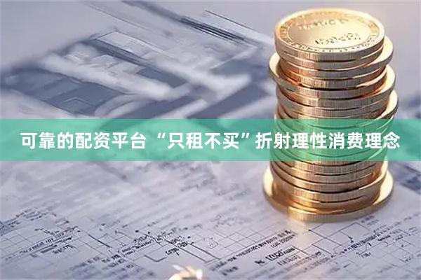 可靠的配资平台 “只租不买”折射理性消费理念