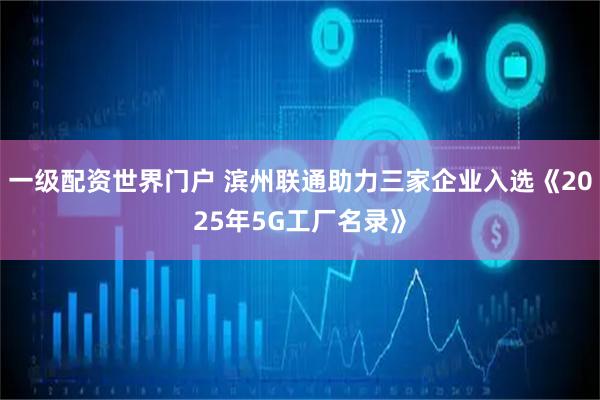 一级配资世界门户 滨州联通助力三家企业入选《2025年5G工厂名录》