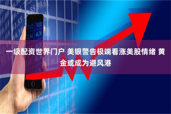 一级配资世界门户 美银警告极端看涨美股情绪 黄金或成为避风港