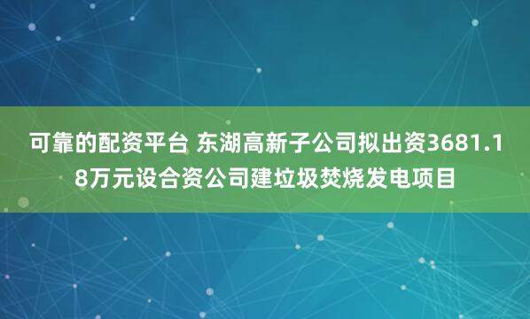 可靠的配资平台 东湖高新子公司拟出资3681.18万元设合资公司建垃圾焚烧发电项目