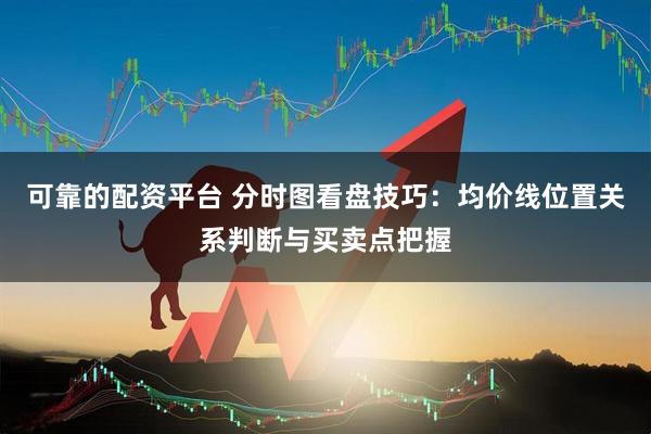 可靠的配资平台 分时图看盘技巧：均价线位置关系判断与买卖点把握