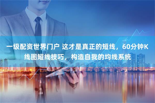 一级配资世界门户 这才是真正的短线，60分钟K线图短线技巧，构造自我的均线系统