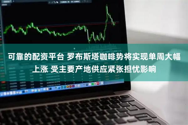 可靠的配资平台 罗布斯塔咖啡势将实现单周大幅上涨 受主要产地供应紧张担忧影响