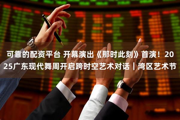 可靠的配资平台 开幕演出《那时此刻》首演！2025广东现代舞周开启跨时空艺术对话｜湾区艺术节