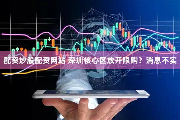 配资炒股配资网站 深圳核心区放开限购？消息不实