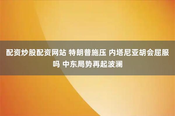 配资炒股配资网站 特朗普施压 内塔尼亚胡会屈服吗 中东局势再起波澜