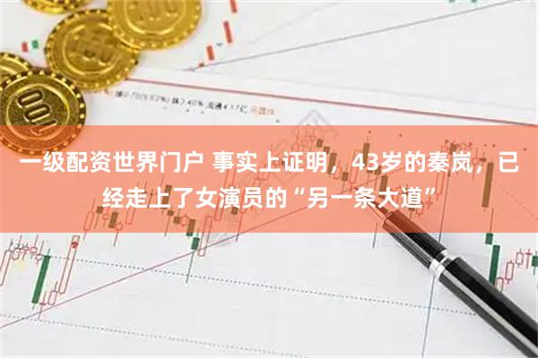 一级配资世界门户 事实上证明，43岁的秦岚，已经走上了女演员的“另一条大道”