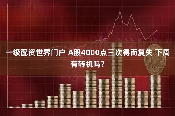 一级配资世界门户 A股4000点三次得而复失 下周有转机吗？