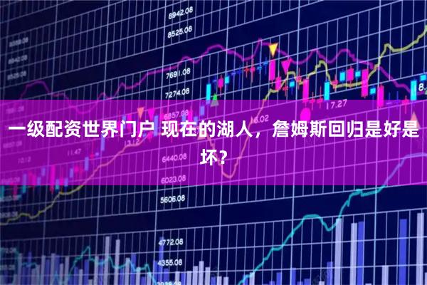 一级配资世界门户 现在的湖人,詹姆斯回归是好是坏?