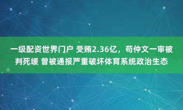 一级配资世界门户 受贿2.36亿，苟仲文一审被判死缓 曾被通报严重破坏体育系统政治生态