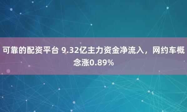 可靠的配资平台 9.32亿主力资金净流入，网约车概念涨0.89%
