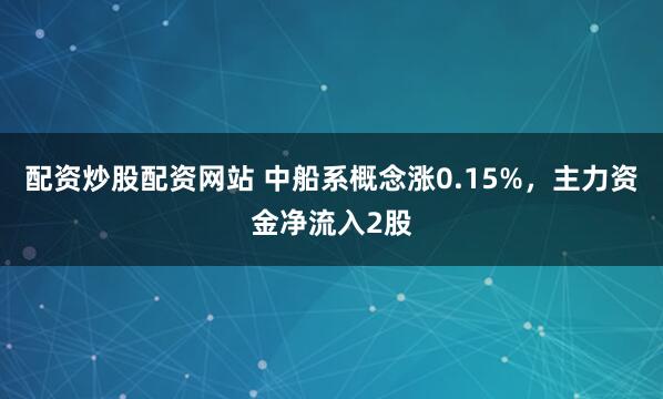 配资炒股配资网站 中船系概念涨0.15%，主力资金净流入2股
