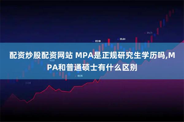 配资炒股配资网站 MPA是正规研究生学历吗,MPA和普通硕士有什么区别