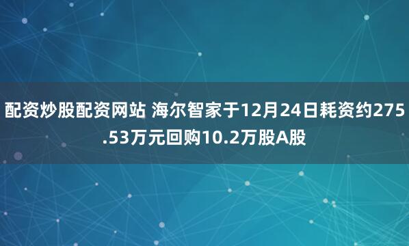 配资炒股配资网站 海尔智家于12月24日耗资约275.53万元回购10.2万股A股