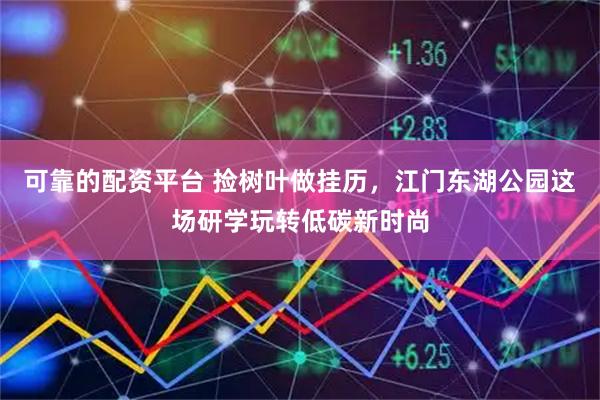 可靠的配资平台 捡树叶做挂历，江门东湖公园这场研学玩转低碳新时尚