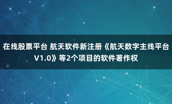 在线股票平台 航天软件新注册《航天数字主线平台V1.0》等2个项目的软件著作权