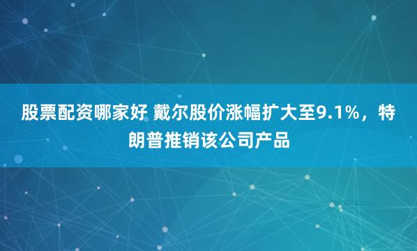 股票配资哪家好 戴尔股价涨幅扩大至9.1%，特朗普推销该公司产品