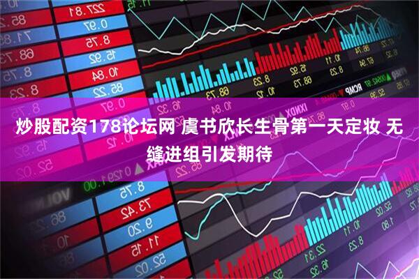 炒股配资178论坛网 虞书欣长生骨第一天定妆 无缝进组引发期待